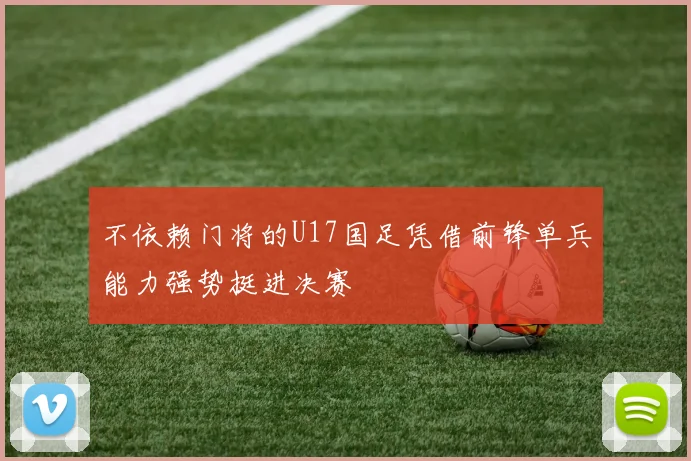 不依赖门将的U17国足凭借前锋单兵能力强势挺进决赛