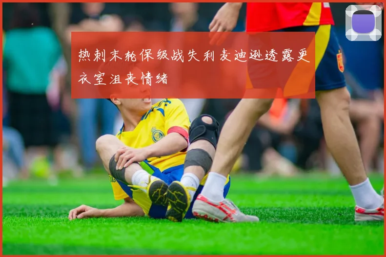 热刺末轮保级战失利麦迪逊透露更衣室沮丧情绪