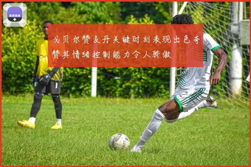 戈贝尔赞麦丹关键时刻表现出色夸赞其情绪控制能力令人骄傲