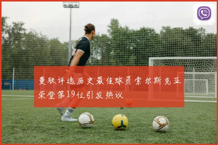 曼联评选历史最佳球员索尔斯克亚荣登第19位引发热议