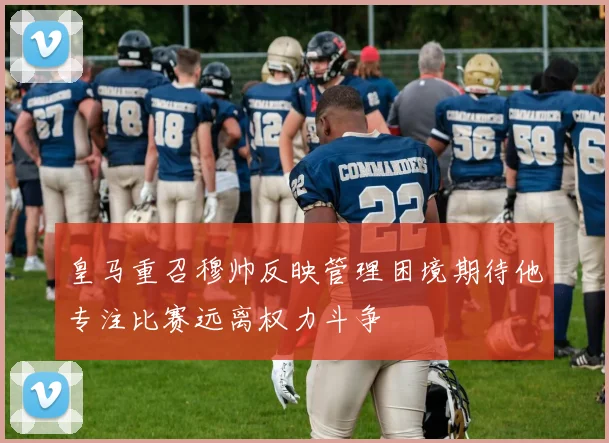 皇马重召穆帅反映管理困境期待他专注比赛远离权力斗争