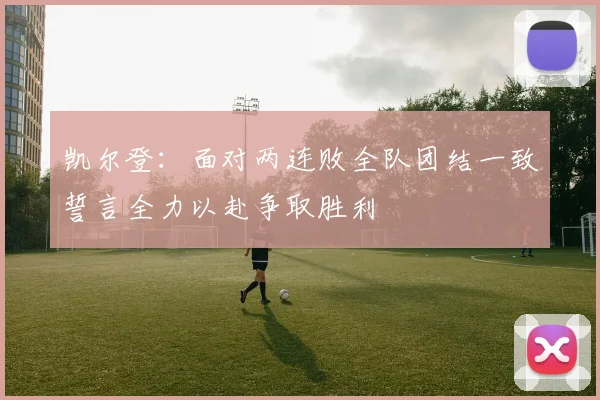 凯尔登：面对两连败全队团结一致誓言全力以赴争取胜利