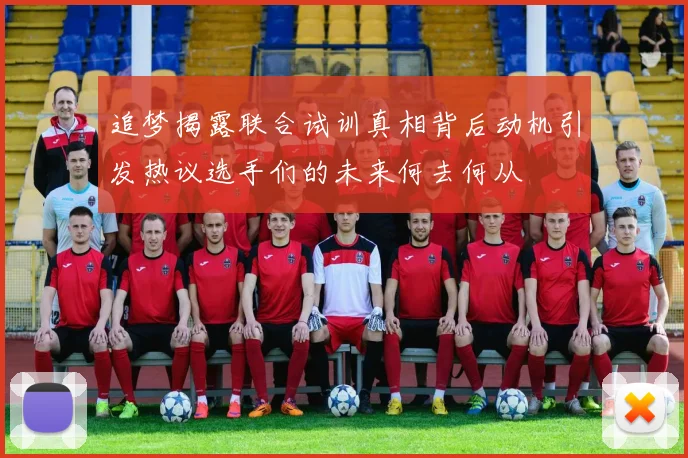 追梦揭露联合试训真相背后动机引发热议选手们的未来何去何从