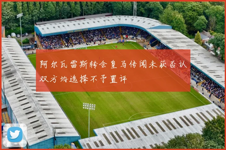 阿尔瓦雷斯转会皇马传闻未获否认双方均选择不予置评