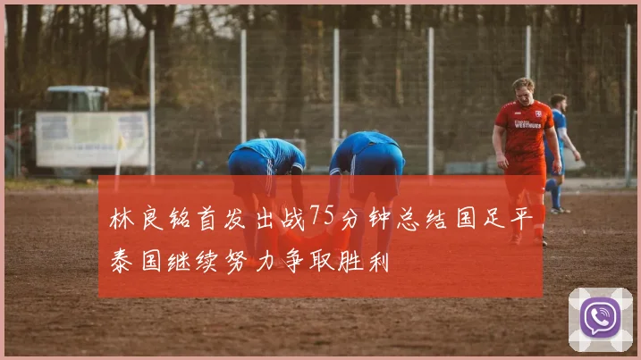 林良铭首发出战75分钟总结国足平泰国继续努力争取胜利