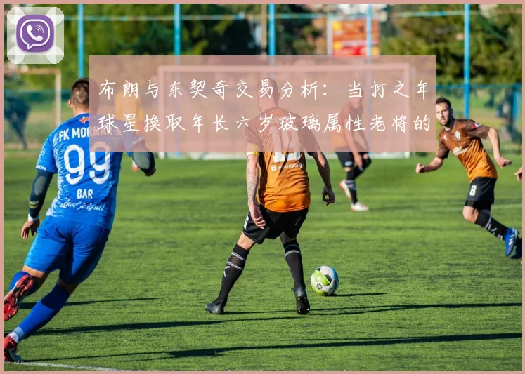 布朗与东契奇交易分析：当打之年球星换取年长六岁玻璃属性老将的利弊探讨