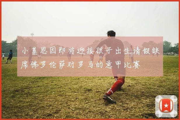 小基恩因即将迎接孩子出生请假缺席佛罗伦萨对罗马的意甲比赛