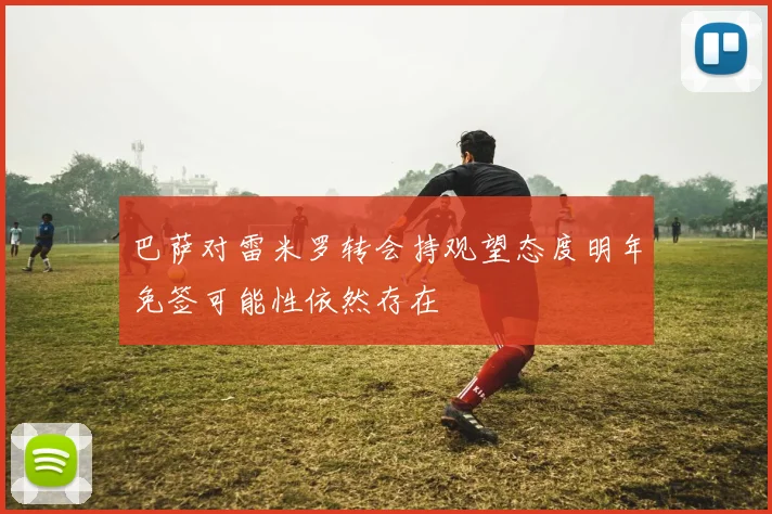 巴萨对雷米罗转会持观望态度明年免签可能性依然存在